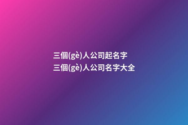 三個(gè)人公司起名字 三個(gè)人公司名字大全-第1張-公司起名-玄機(jī)派